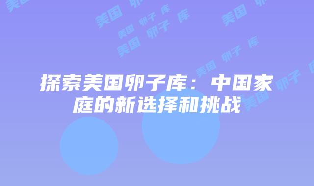 探索美国卵子库：中国家庭的新选择和挑战