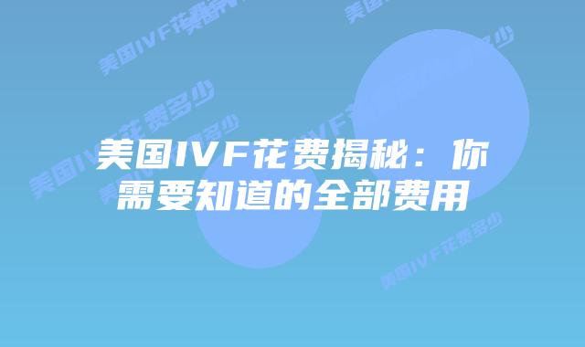 美国IVF花费揭秘:你需要知道的全部费用