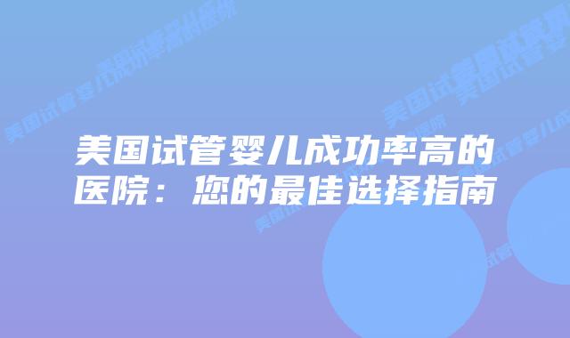 美国试管婴儿成功率高的医院：您的最佳选择指南