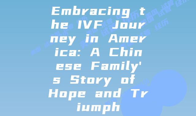 Embracing the IVF Journey in America: A Chinese Family’s Story of Hope and Triumph
