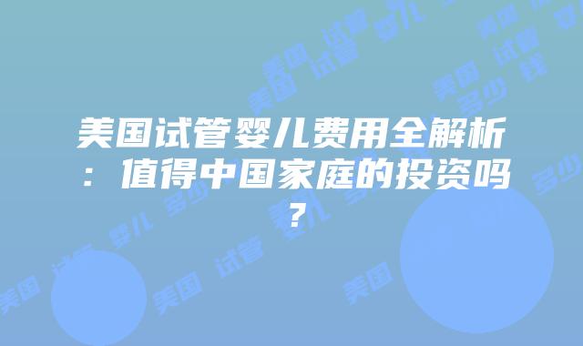 美国试管婴儿费用全解析：值得中国家庭的投资吗？