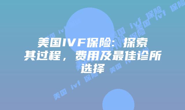美国IVF保险: 探索其过程，费用及最佳诊所选择