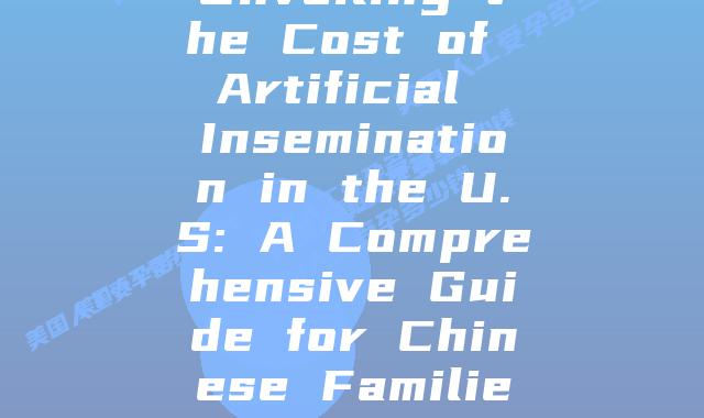 Unveiling the Cost of Artificial Insemination in the U.S: A Comprehensive Guide for Chinese Families