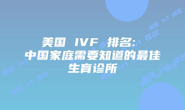 美国 IVF 排名: 中国家庭需要知道的最佳生育诊所