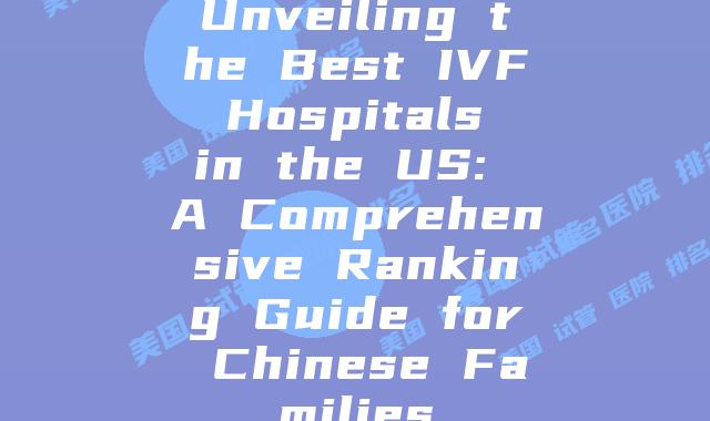 Unveiling the Best IVF Hospitals in the US: A Comprehensive Ranking Guide for Chinese Families