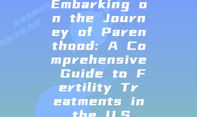 Embarking on the Journey of Parenthood: A Comprehensive Guide to Fertility Treatments in the U.S.
