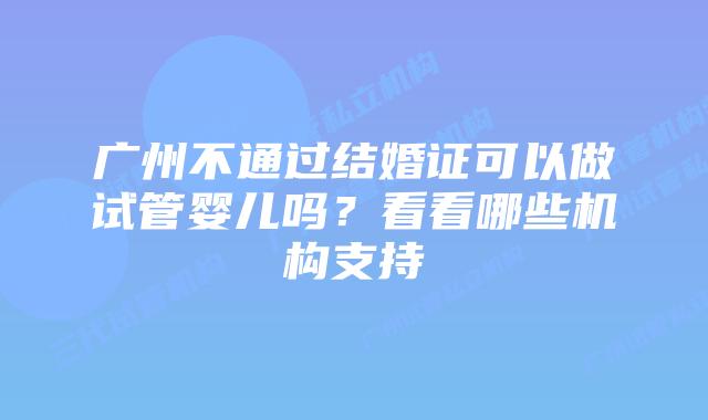 广州不通过结婚证可以做试管婴儿吗？看看哪些机构支持