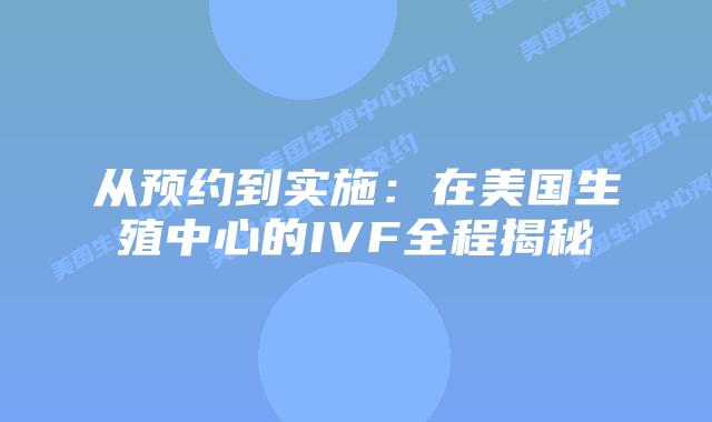 从预约到实施：在美国生殖中心的IVF全程揭秘