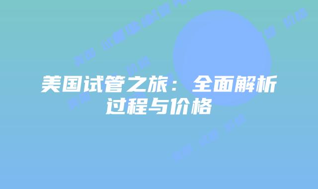 美国试管之旅：全面解析过程与价格