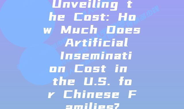 Unveiling the Cost: How Much Does Artificial Insemination Cost in the U.S. for Chinese Families?