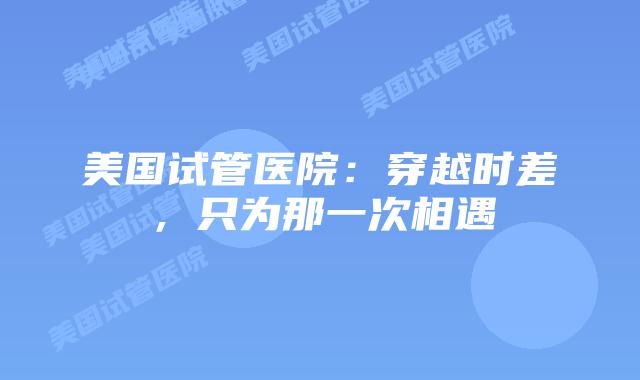 美国试管医院：穿越时差，只为那一次相遇