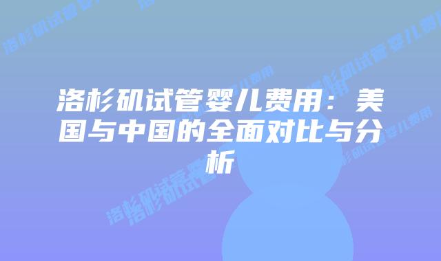 洛杉矶试管婴儿费用：美国与中国的全面对比与分析