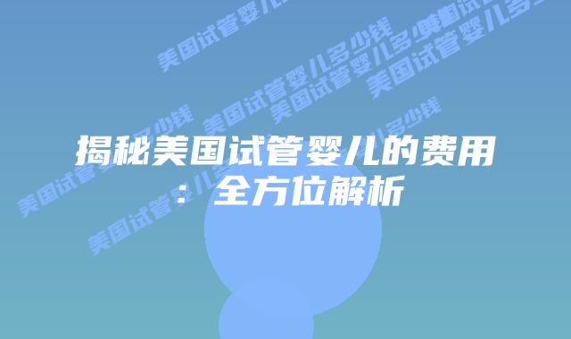 揭秘美国试管婴儿的费用：全方位解析