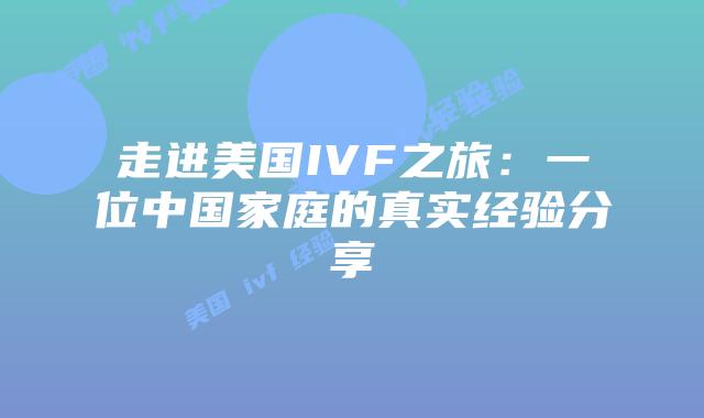 走进美国IVF之旅：一位中国家庭的真实经验分享