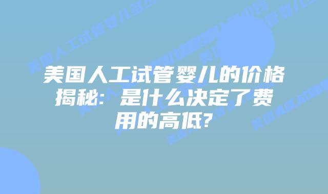 美国人工试管婴儿的价格揭秘: 是什么决定了费用的高低?