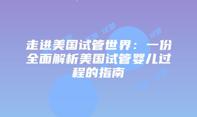走进美国试管世界:一份全面解析美国试管婴儿过程的指南