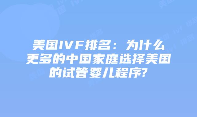 美国IVF排名：为什么更多的中国家庭选择美国的试管婴儿程序?