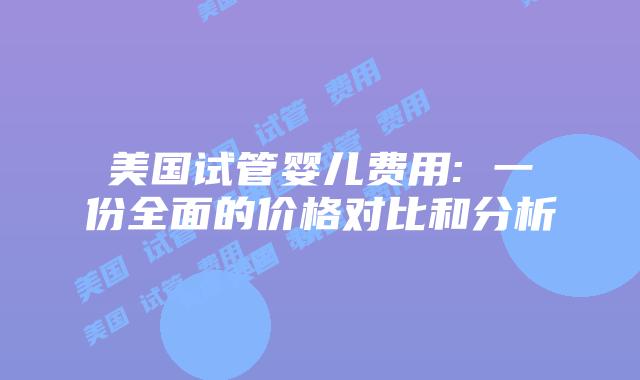 美国试管婴儿费用: 一份全面的价格对比和分析