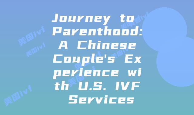 Journey to Parenthood: A Chinese Couple's Experience with U.S. IVF Services