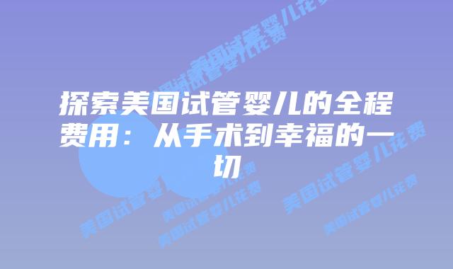 探索美国试管婴儿的全程费用：从手术到幸福的一切