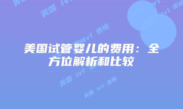 美国试管婴儿的费用：全方位解析和比较