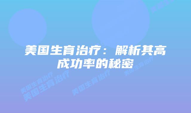 美国生育治疗：解析其高成功率的秘密