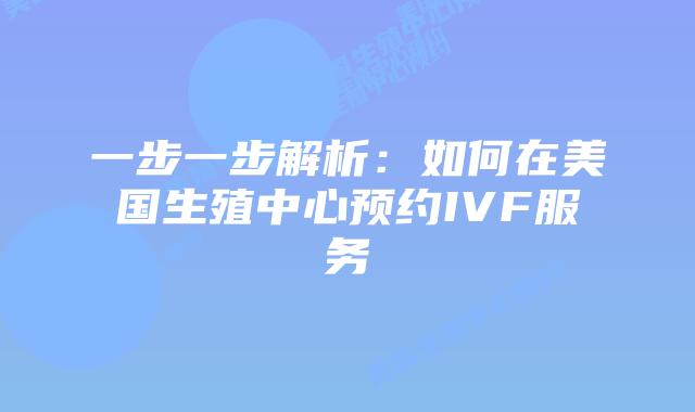 一步一步解析：如何在美国生殖中心预约IVF服务