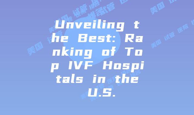 Unveiling the Best: Ranking of Top IVF Hospitals in the U.S.
