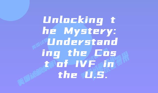 Unlocking the Mystery: Understanding the Cost of IVF in the U.S.