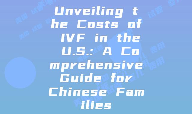 Unveiling the Costs of IVF in the U.S.: A Comprehensive Guide for Chinese Families