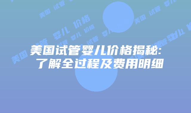 美国试管婴儿价格揭秘: 了解全过程及费用明细