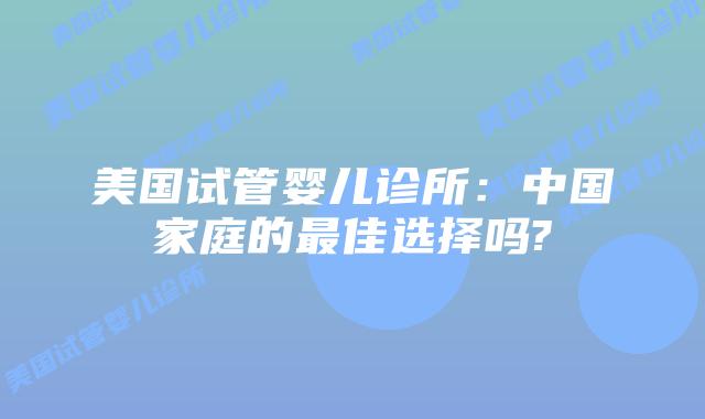 美国试管婴儿诊所：中国家庭的最佳选择吗?