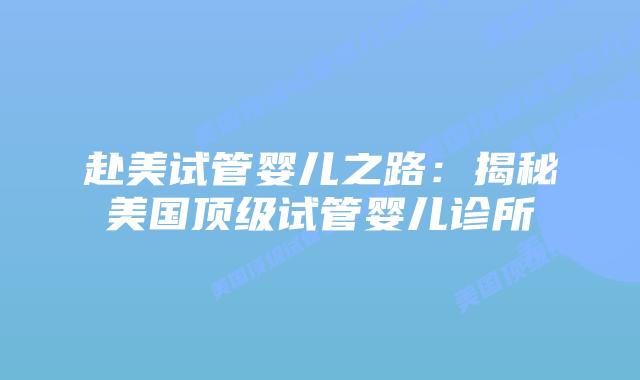 赴美试管婴儿之路：揭秘美国顶级试管婴儿诊所
