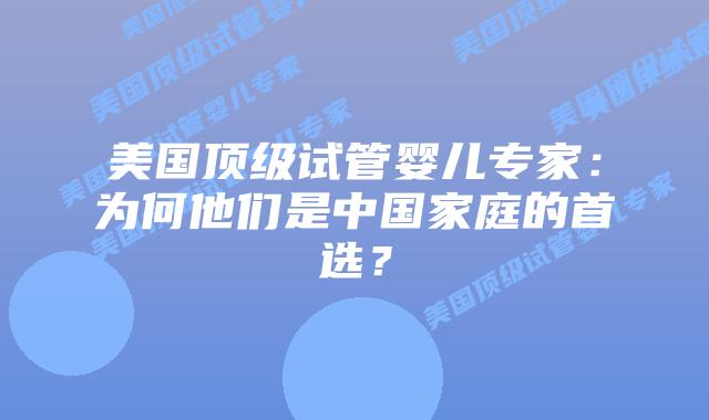 美国顶级试管婴儿专家：为何他们是中国家庭的首选？