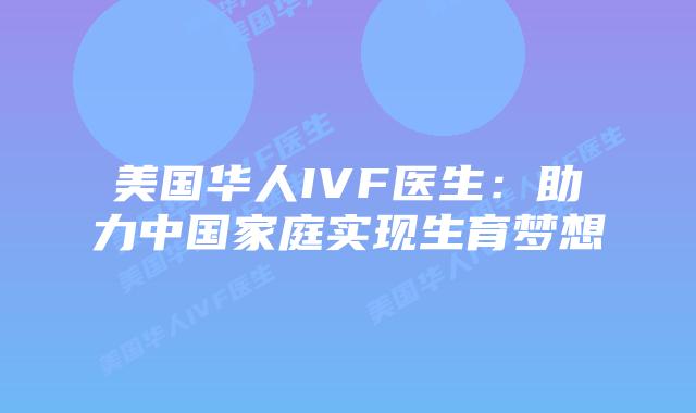 美国华人IVF医生：助力中国家庭实现生育梦想