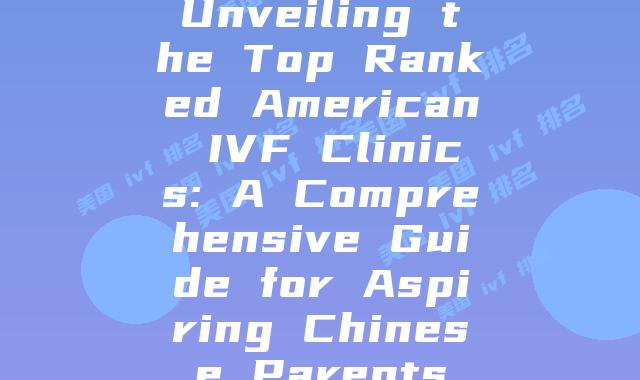 Unveiling the Top Ranked American IVF Clinics: A Comprehensive Guide for Aspiring Chinese Parents