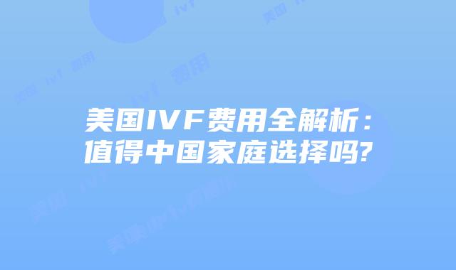 美国IVF费用全解析：值得中国家庭选择吗?