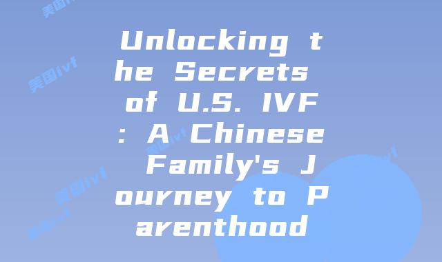 Unlocking the Secrets of U.S. IVF: A Chinese Family’s Journey to Parenthood