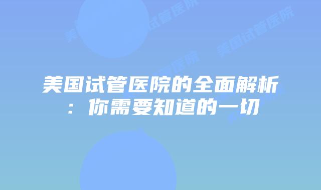 美国试管医院的全面解析:你需要知道的一切