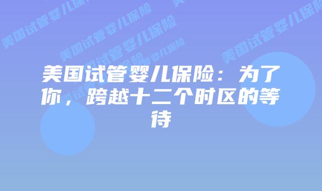 美国试管婴儿保险：为了你，跨越十二个时区的等待