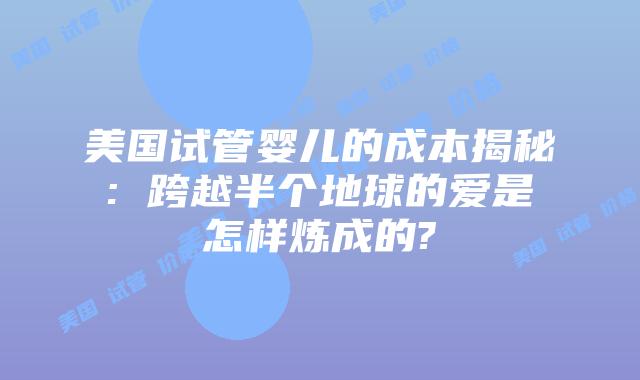 美国试管婴儿的成本揭秘: 跨越半个地球的爱是怎样炼成的?