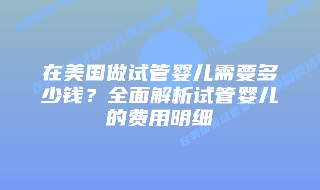 在美国做试管婴儿需要多少钱？全面解析试管婴儿的费用明细