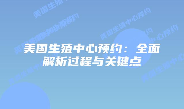 美国生殖中心预约：全面解析过程与关键点