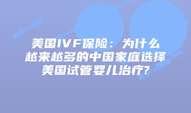 美国IVF保险：为什么越来越多的中国家庭选择美国试管婴儿治疗?