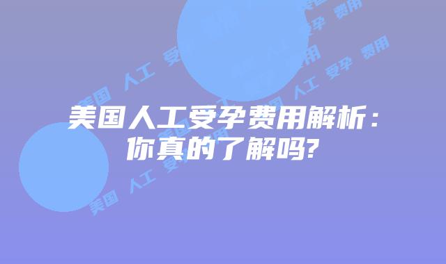 美国人工受孕费用解析:你真的了解吗?