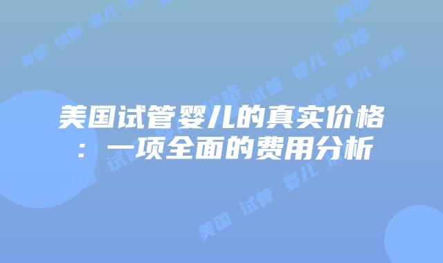 美国试管婴儿的真实价格：一项全面的费用分析