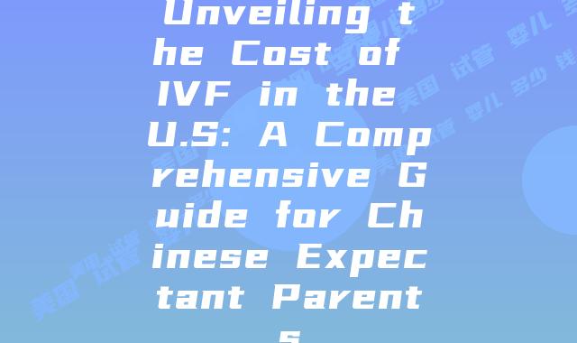Unveiling the Cost of IVF in the U.S: A Comprehensive Guide for Chinese Expectant Parents