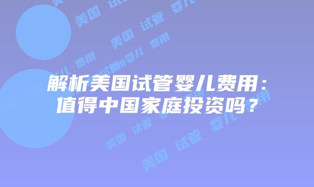 解析美国试管婴儿费用：值得中国家庭投资吗？