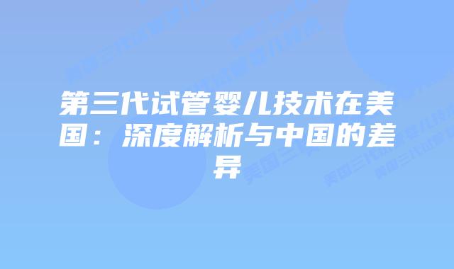 第三代试管婴儿技术在美国：深度解析与中国的差异