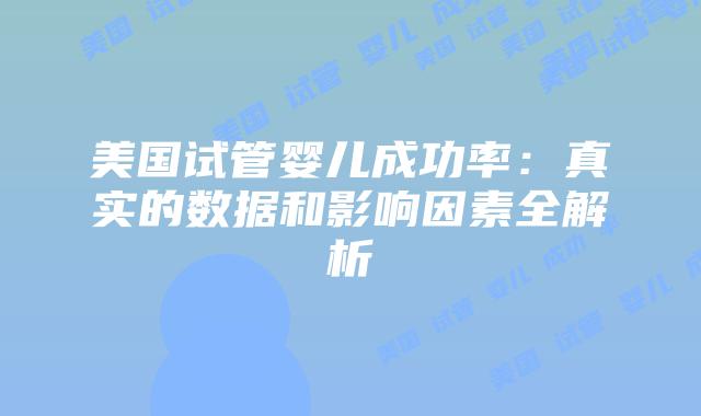 美国试管婴儿成功率：真实的数据和影响因素全解析